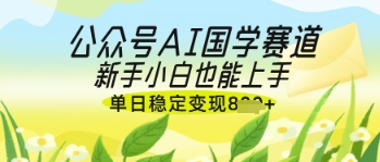 公众号AI国学爆文，国学赛道风口，新手小白也能轻松上手，单日稳定变现几张-数码之翼