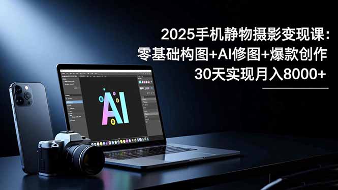2025手机 静物摄影变现课：零基础构图+AI修图+爆款创作，30天实现月入8…-数码之翼