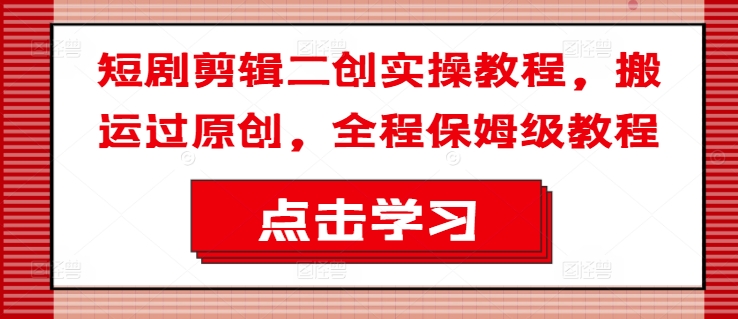 短剧剪辑二创实操教程，搬运过原创，全程保姆级教程-数码之翼