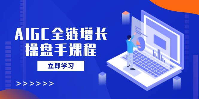 AIGC全链增长操盘手课程，从AI基础到私有化应用，轻松驾驭AI助力营销-数码之翼