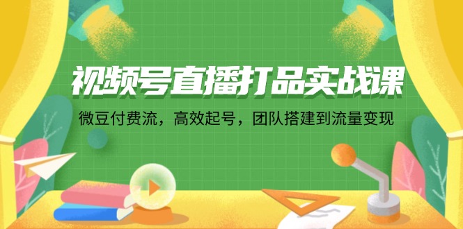 视频号直播打品实战课：微 豆 付 费 流，高效起号，团队搭建到流量变现-数码之翼