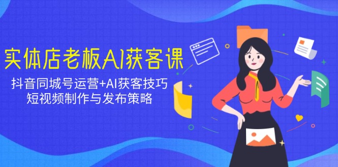 实体店老板AI获客课：抖音同城号运营+AI获客技巧，短视频制作与发布策略-数码之翼