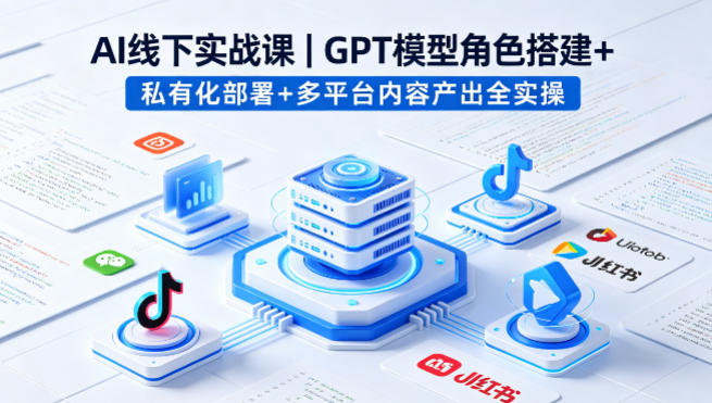 AI线下实战课，GPT模型角色搭建+私有化部署+多平台内容产出全实操-数码之翼