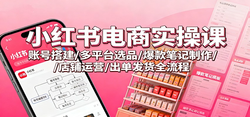 小红书电商实操课：账号搭建/多平台选品/爆款笔记制作/店铺运营/出单发货全流程-数码之翼