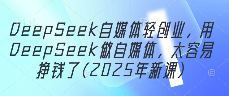 DeepSeek自媒体轻创业，用DeepSeek做自媒体，太容易挣钱了(2025年新课)-数码之翼