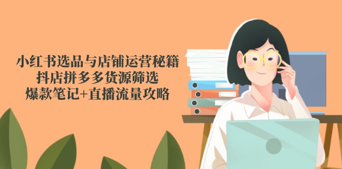 小红书选品与店铺运营秘籍，抖店拼多多货源筛选，爆款笔记+直播流量攻略-数码之翼
