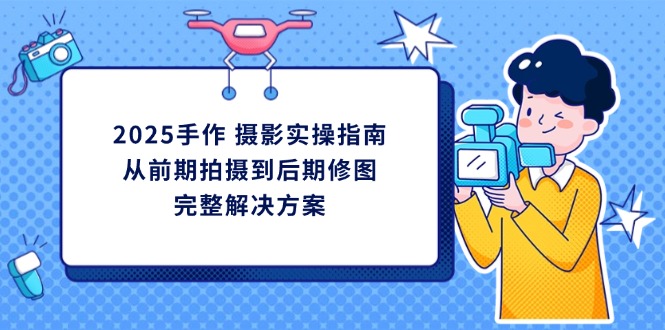 2025手作 摄影实操指南，从前期拍摄到后期修图的完整解决方案-数码之翼