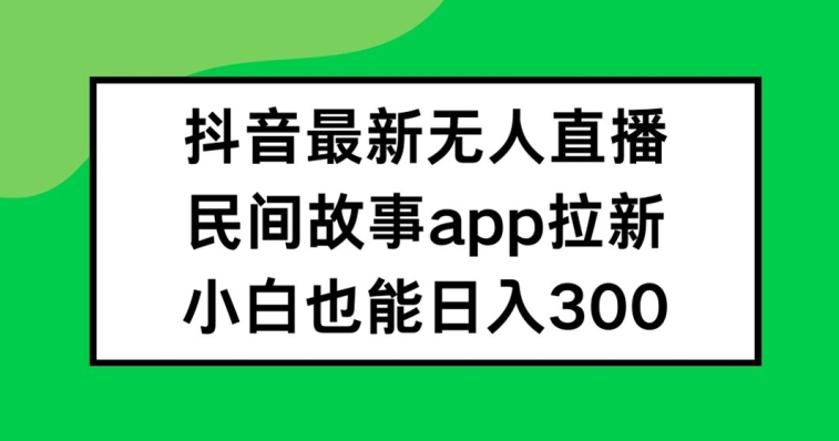 抖音无人直播，民间故事APP拉新，小白也能日入300+【揭秘】-数码之翼