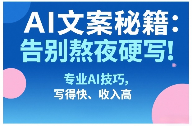 AI文案秘籍:告别熬夜硬写!专业AI技巧,写得快、收入高-数码之翼