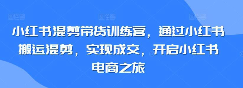 小红书混剪带货训练营，通过小红书搬运混剪，实现成交，开启小红书电商之旅-数码之翼