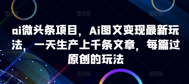 ai微头条项目，Ai图文变现最新玩法，一天生产上千条文章，每篇过原创的玩法-数码之翼