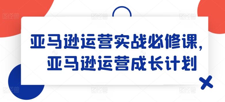 亚马逊运营实战必修课，亚马逊运营成长计划-数码之翼
