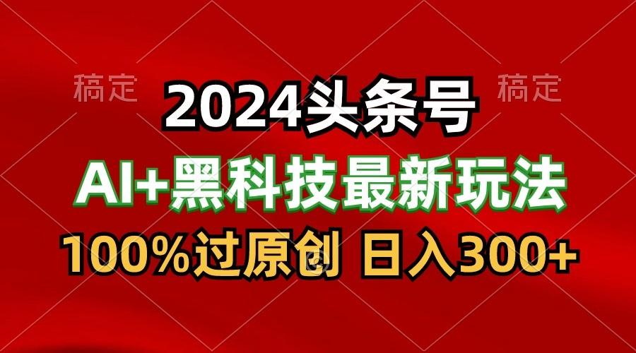 2024最新AI头条+黑科技猛撸收益,100%过原创,三天必起号,每天5分钟,月入1W+-数码之翼