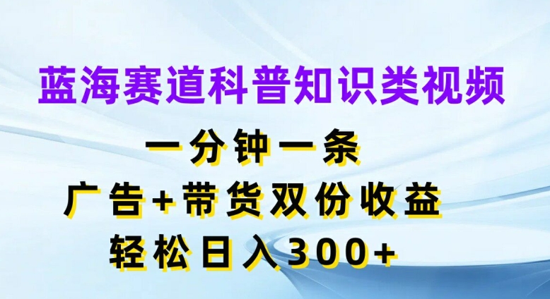 蓝海赛道科普知识类视频，一分钟一条，广告+带货双份收益，轻松日入300+【揭秘】-数码之翼