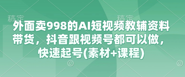 外面卖998的AI短视频教辅资料带货，抖音跟视频号都可以做，快速起号(素材+课程)-数码之翼