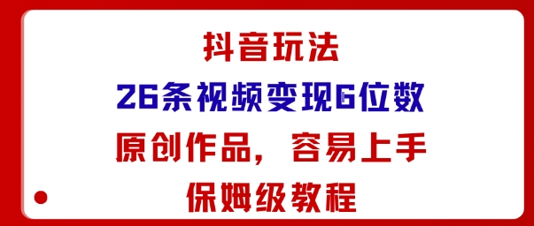 抖音玩法26条视频变现5位数，原创作品，小白可容易上手保姆级教程-数码之翼