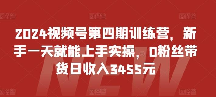 2024视频号第四期训练营,新手一天就能上手实操,0粉丝带货日收入3455元-数码之翼