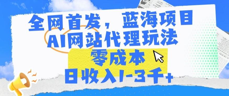 全网首发，蓝海项目，AI网站代理玩法，零成本日收入1-3千+【揭秘】-数码之翼