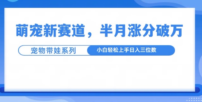 萌宠新赛道，萌宠带娃，半月涨粉10万+，小白轻松入手【揭秘】-数码之翼
