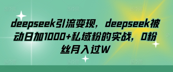 deepseek引流变现，deepseek被动日加1000+私域粉的实战，0粉丝月入过W-数码之翼