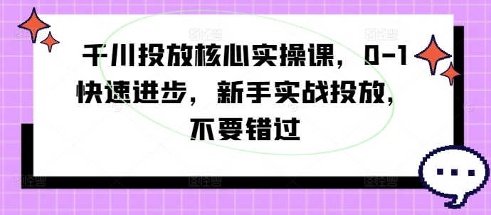 千川投放核心实操课，0-1快速进步，新手实战投放，不要错过-数码之翼
