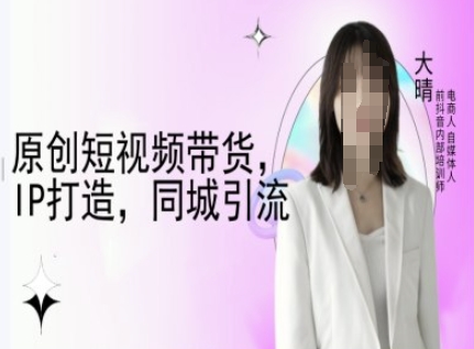 原创短视频带货，IP打造，同城引流-大晴自媒体教程-数码之翼