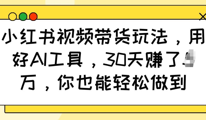 小红书视频带货玩法，用好AI工具，30天收益过W，你也能轻松做到-数码之翼