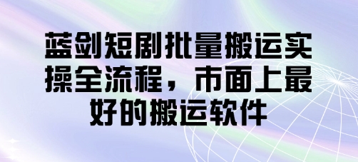 蓝剑短剧批量搬运实操全流程，市面上最好的搬运软件-数码之翼