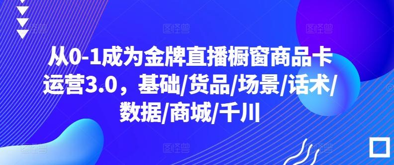 从0-1成为金牌直播橱窗商品卡运营3.0，基础/货品/场景/话术/数据/商城/千川-数码之翼
