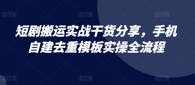 短剧搬运实战干货分享，手机自建去重模板实操全流程-数码之翼