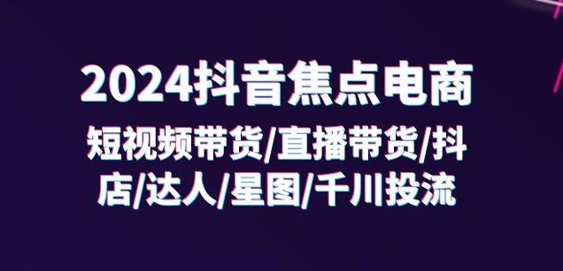 2024抖音焦点电商：短视频带货/直播带货/抖店/达人/星图/千川投流/32节课-数码之翼