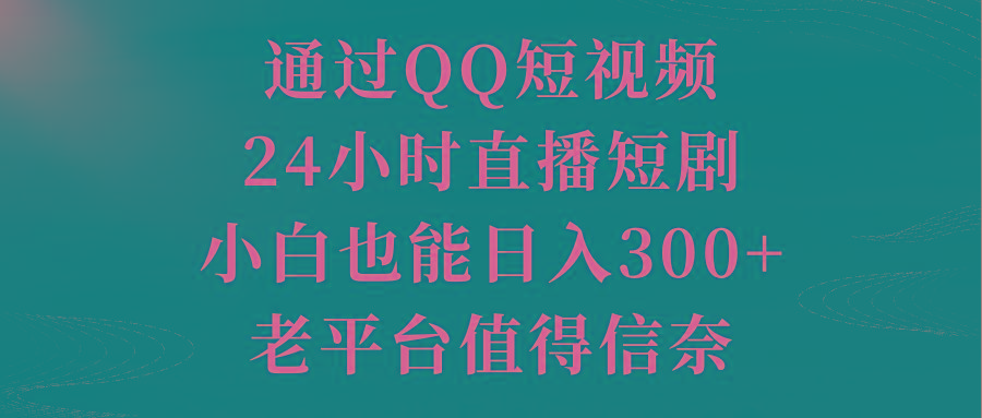 通过QQ短视频、24小时直播短剧，小白也能日入300+，老平台值得信奈-数码之翼