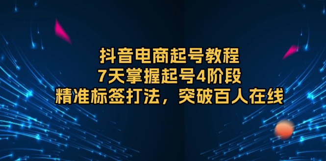 抖音电商起号教程，7天掌握起号4阶段，精准标签打法，突破百人在线-数码之翼