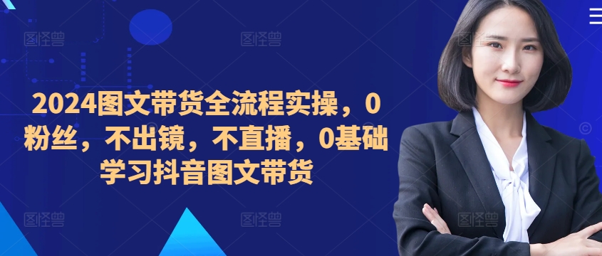 ​​​​​​2024图文带货全流程实操，0粉丝，不出镜，不直播，0基础学习抖音图文带货-数码之翼