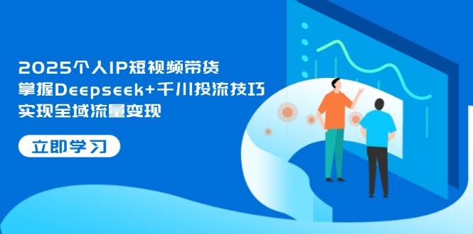 2025个人IP短视频带货，掌握Deepseek+千川投流技巧，实现全域流量变现-数码之翼