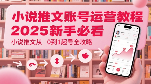 小说推文账号运营起号教程，2025新手必看，小说推文从0到1起号全攻略-数码之翼