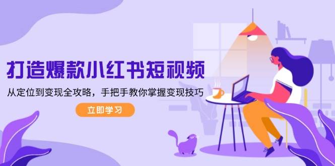 打造爆款小红书短视频，从定位到变现全攻略，手把手教你掌握变现技巧-数码之翼