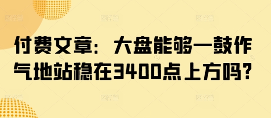 付费文章：大盘能够一鼓作气地站稳在3400点上方吗?-数码之翼