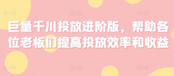 巨量千川投放进阶版，帮助各位老板们提高投放效率和收益-数码之翼