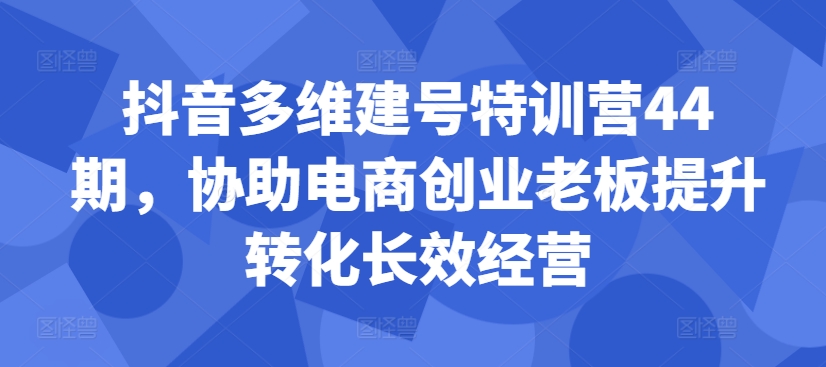 抖音多维建号特训营44期，协助电商创业老板提升转化长效经营-数码之翼