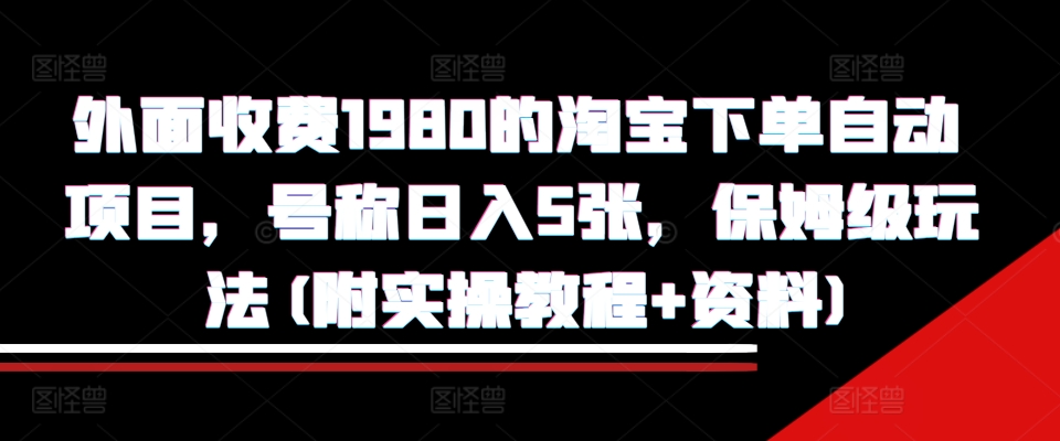 外面收费1980的淘宝下单自动项目，号称日入5张，保姆级玩法(附实操教程+资料)【揭秘】-数码之翼