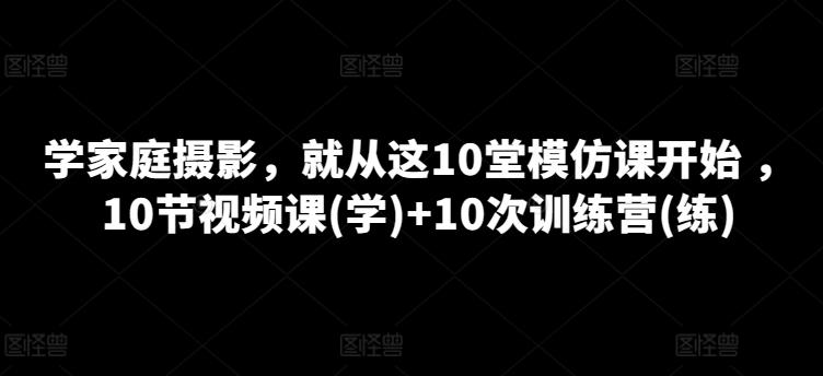 学家庭摄影，就从这10堂模仿课开始 ，10节视频课(学)+10次训练营(练)-数码之翼