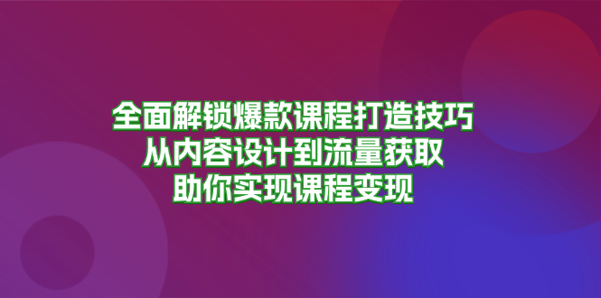 全面解锁爆款课程打造技巧，从内容设计到流量获取，助你实现课程变现-数码之翼