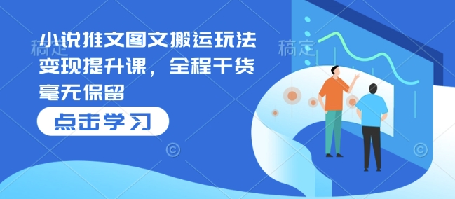 小说推文图文搬运玩法变现提升课，全程干货毫无保留-数码之翼