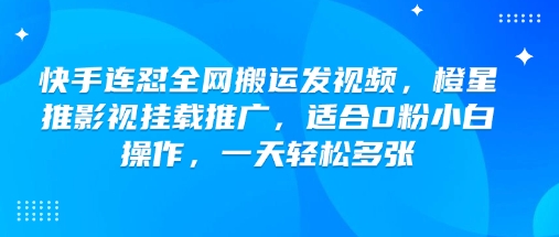 快手连怼全网搬运发视频，橙星推影视挂载推广，适合0粉小白操作，一天轻松多张-数码之翼