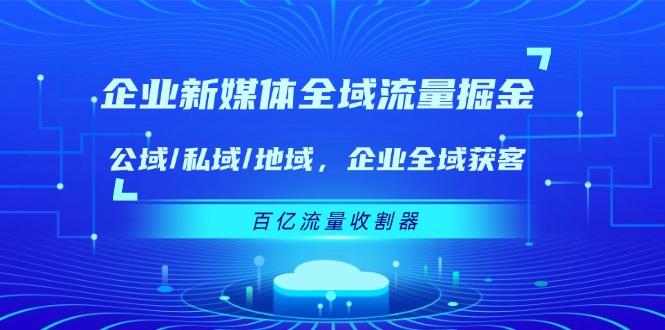企业 新媒体 全域流量掘金：公域/私域/地域 企业全域获客 百亿流量 收割器-数码之翼