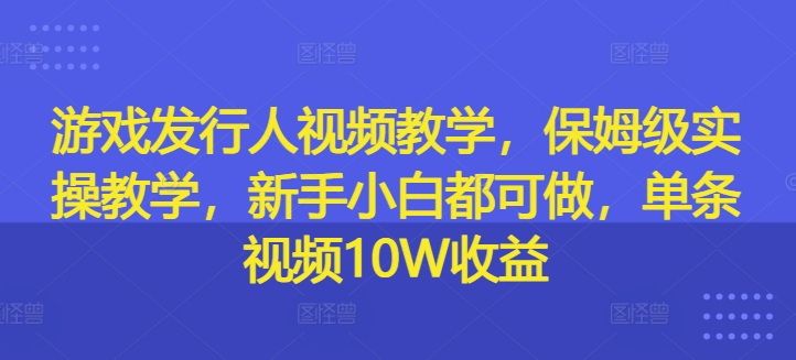游戏发行人视频教学，保姆级实操教学，新手小白都可做，单条视频10W收益-数码之翼