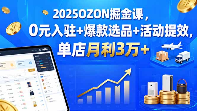 2025OZON掘金课，0元入驻+爆款选品+活动提效，单店月利3万+-数码之翼