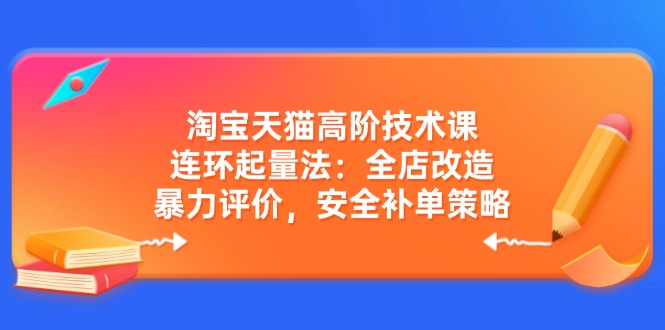 淘宝天猫高阶技术课：连环起量法：全店改造，暴力评价，安全补单策略-数码之翼